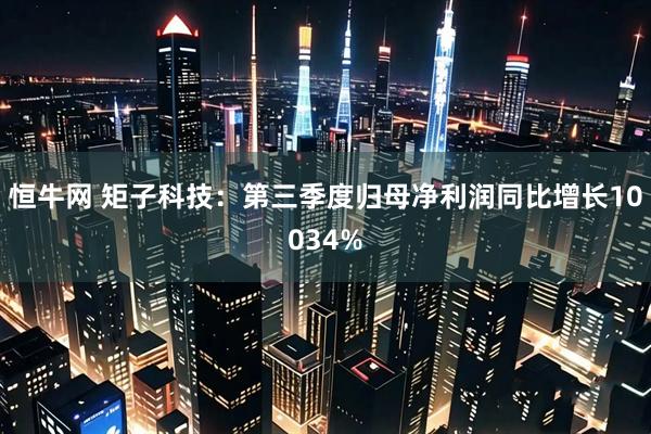 恒牛网 矩子科技：第三季度归母净利润同比增长10034%