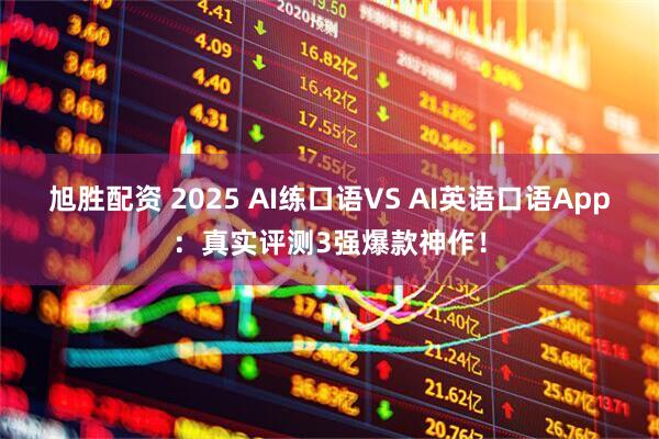 旭胜配资 2025 AI练口语VS AI英语口语App：真实评测3强爆款神作！