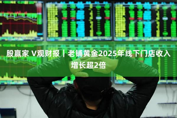 股赢家 V观财报｜老铺黄金2025年线下门店收入增长超2倍