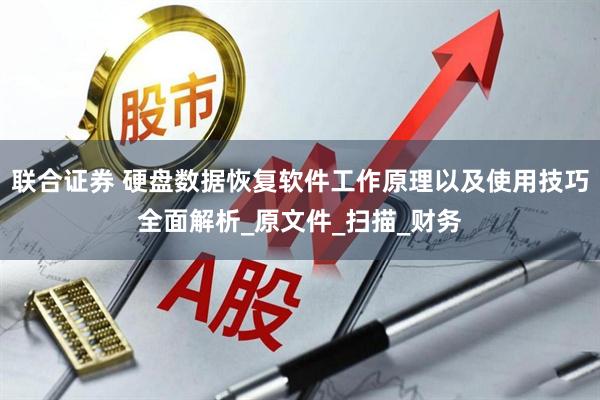 联合证券 硬盘数据恢复软件工作原理以及使用技巧全面解析_原文件_扫描_财务
