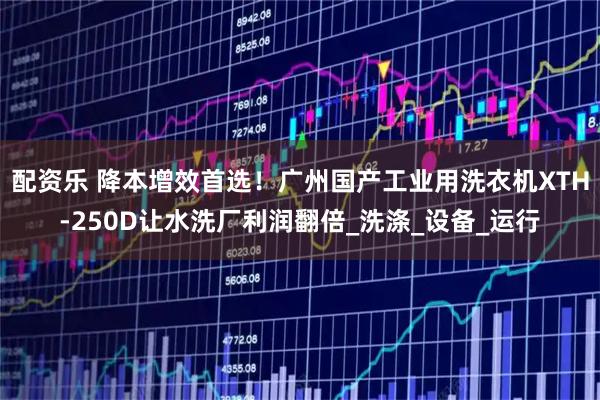 配资乐 降本增效首选！广州国产工业用洗衣机XTH-250D让水洗厂利润翻倍_洗涤_设备_运行