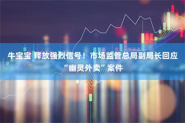 牛宝宝 释放强烈信号！市场监管总局副局长回应“幽灵外卖”案件