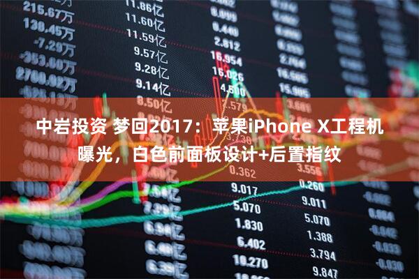 中岩投资 梦回2017：苹果iPhone X工程机曝光，白色前面板设计+后置指纹