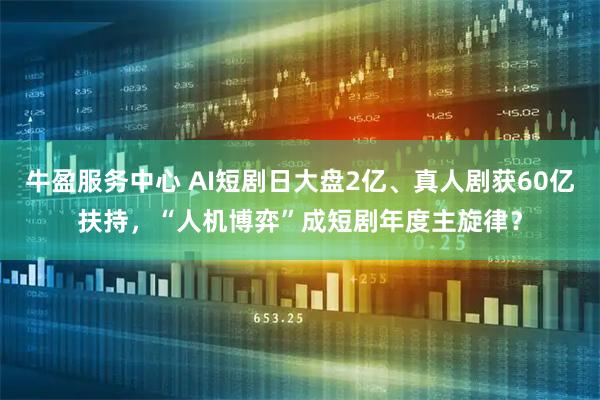 牛盈服务中心 AI短剧日大盘2亿、真人剧获60亿扶持，“人机博弈”成短剧年度主旋律？