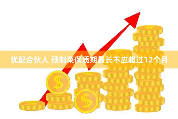 优配合伙人 预制菜保质期最长不应超过12个月