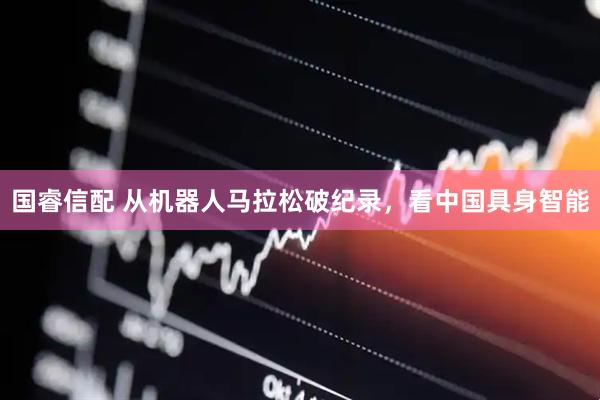 国睿信配 从机器人马拉松破纪录，看中国具身智能
