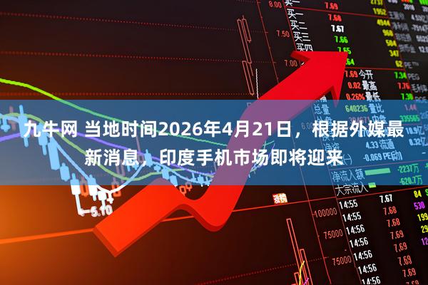 九牛网 当地时间2026年4月21日，根据外媒最新消息，印度手机市场即将迎来