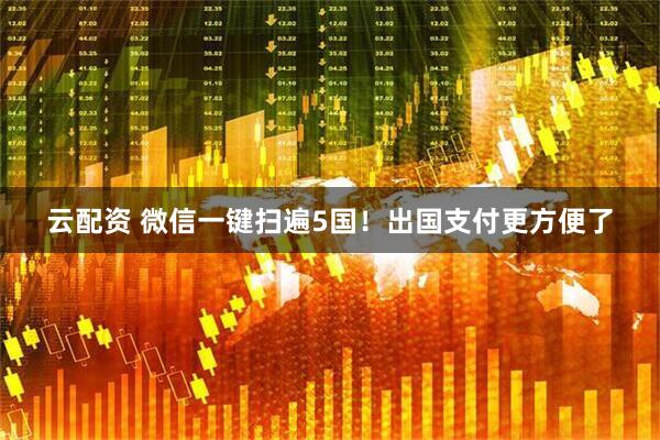 云配资 微信一键扫遍5国！出国支付更方便了