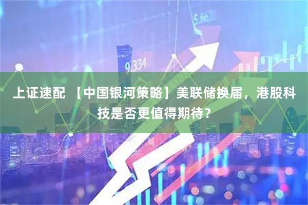 上证速配 【中国银河策略】美联储换届，港股科技是否更值得期待？