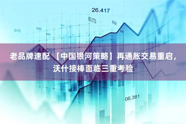 老品牌速配 【中国银河策略】再通胀交易重启，沃什接棒面临三重考验