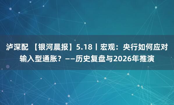 泸深配 【银河晨报】5.18丨宏观:央行如何应对输入型通胀?——历史复盘与2026年推演