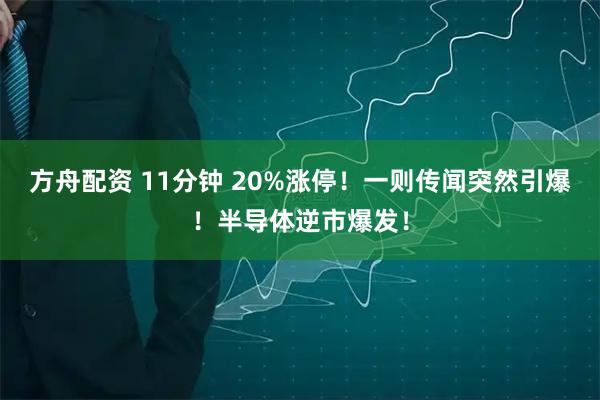 方舟配资 11分钟 20%涨停！一则传闻突然引爆！半导体逆市爆发！