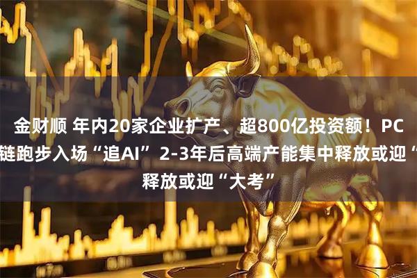 金财顺 年内20家企业扩产、超800亿投资额！PCB产业链跑步入场“追AI” 2-3年后高端产能集中释放或迎“大考”
