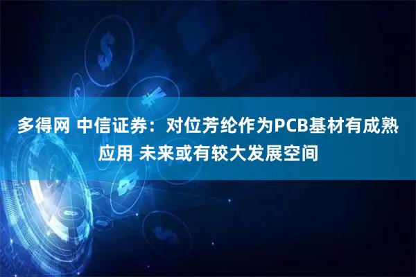 多得网 中信证券：对位芳纶作为PCB基材有成熟应用 未来或有较大发展空间