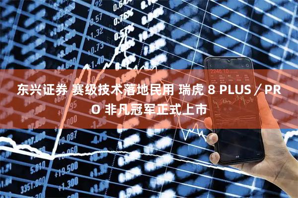 东兴证券 赛级技术落地民用 瑞虎 8 PLUS／PRO 非凡冠军正式上市