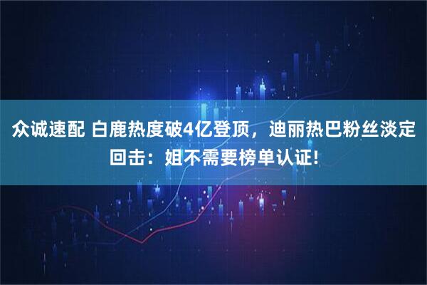 众诚速配 白鹿热度破4亿登顶，迪丽热巴粉丝淡定回击：姐不需要榜单认证!