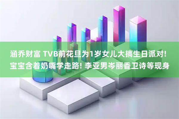 涵乔财富 TVB前花旦为1岁女儿大搞生日派对! 宝宝含着奶嘴学走路! 李亚男岑丽香卫诗等现身