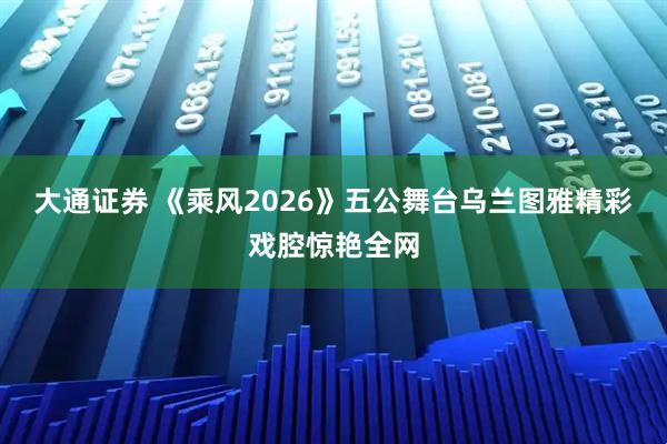 大通证券 《乘风2026》五公舞台乌兰图雅精彩戏腔惊艳全网