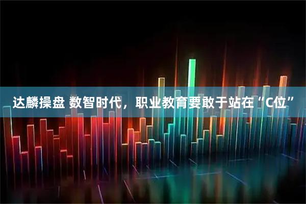 达麟操盘 数智时代,职业教育要敢于站在“C位”