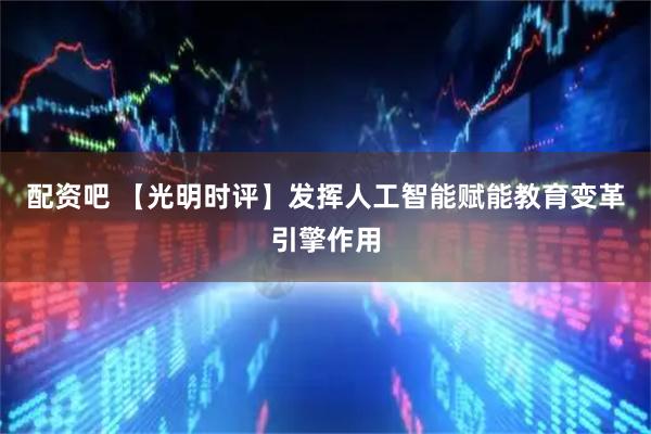 配资吧 【光明时评】发挥人工智能赋能教育变革引擎作用