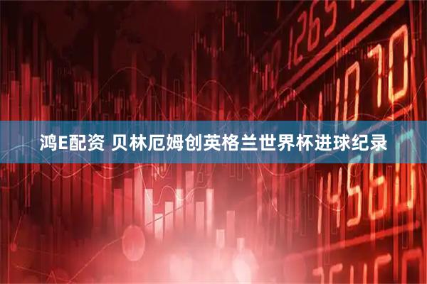 鸿E配资 贝林厄姆创英格兰世界杯进球纪录