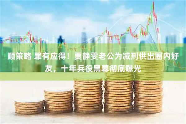 顺策略 罪有应得！贾静雯老公为减刑供出圈内好友，十年兵役黑幕彻底曝光